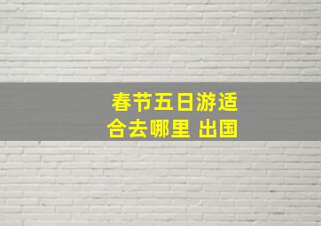 春节五日游适合去哪里 出国